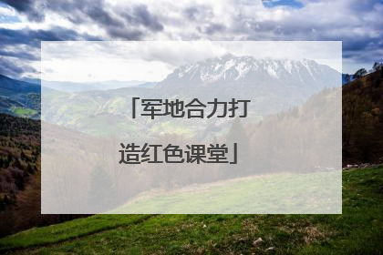 军地合力打造红色课堂